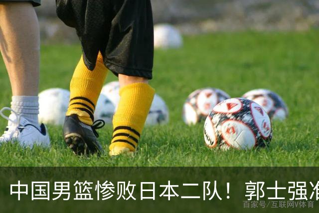 中国男篮惨败日本二队！郭士强准备不足+战术落后，轻敌酿成惨案